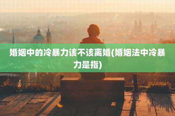 婚姻中的冷暴力该不该离婚(婚姻法中冷暴力是指)