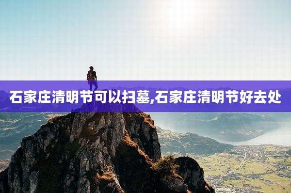 石家庄清明节可以扫墓,石家庄清明节好去处