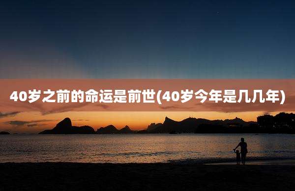 40岁之前的命运是前世(40岁今年是几几年)