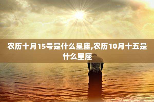 农历十月15号是什么星座,农历10月十五是什么星座
