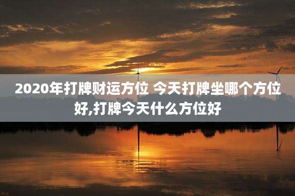 2020年打牌财运方位 今天打牌坐哪个方位好,打牌今天什么方位好