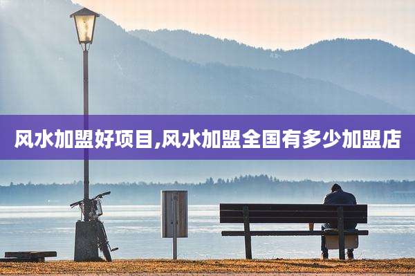 风水加盟好项目,风水加盟全国有多少加盟店
