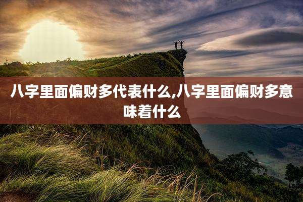 八字里面偏财多代表什么,八字里面偏财多意味着什么