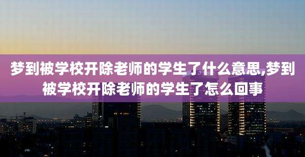 梦到被学校开除老师的学生了什么意思,梦到被学校开除老师的学生了怎么回事