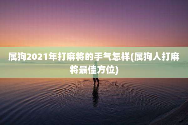 属狗2021年打麻将的手气怎样(属狗人打麻将最佳方位)