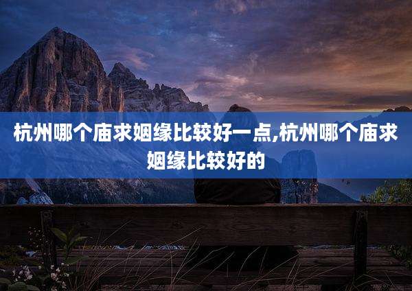 杭州哪个庙求姻缘比较好一点,杭州哪个庙求姻缘比较好的