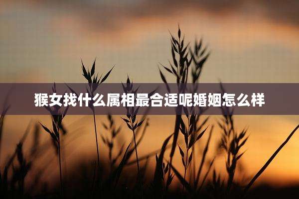 猴女找什么属相最合适呢婚姻怎么样