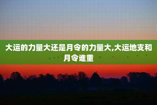 大运的力量大还是月令的力量大,大运地支和月令谁重