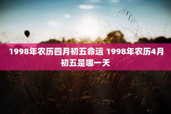 1998年农历四月初五命运 1998年农历4月初五是哪一天