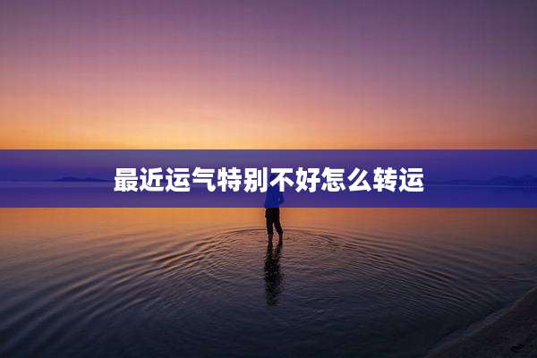 最近运气特别不好怎么转运
