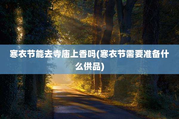 寒衣节能去寺庙上香吗(寒衣节需要准备什么供品)
