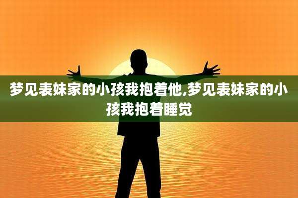 梦见表妹家的小孩我抱着他,梦见表妹家的小孩我抱着睡觉