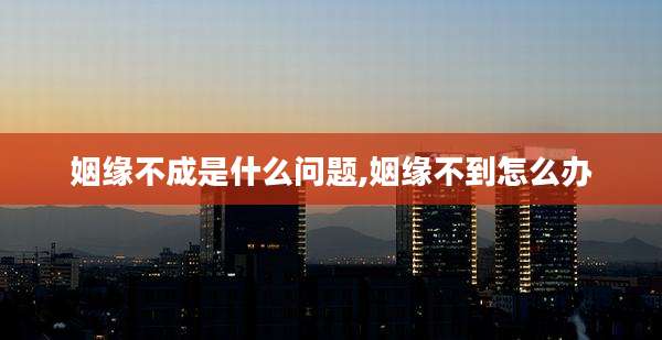 姻缘不成是什么问题,姻缘不到怎么办