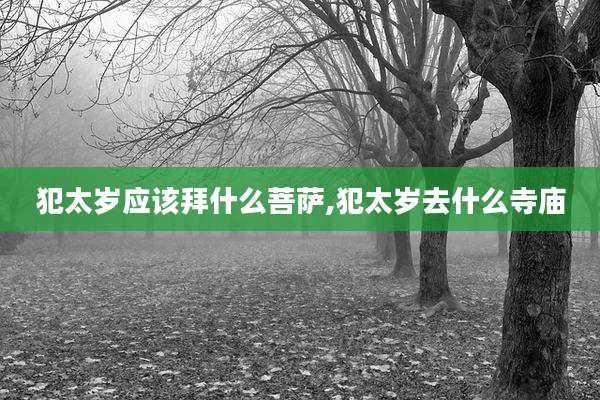 犯太岁应该拜什么菩萨,犯太岁去什么寺庙