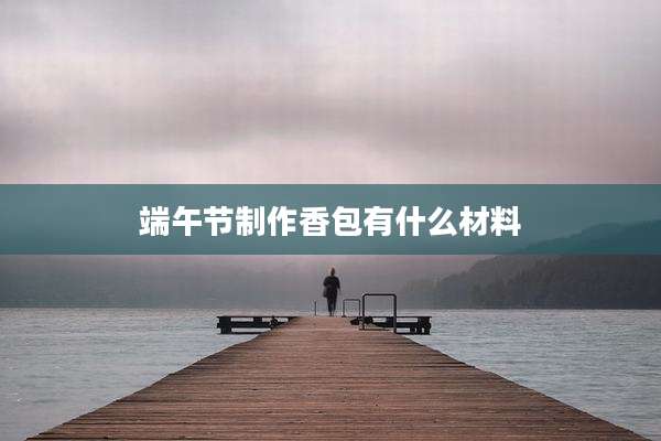 端午节制作香包有什么材料