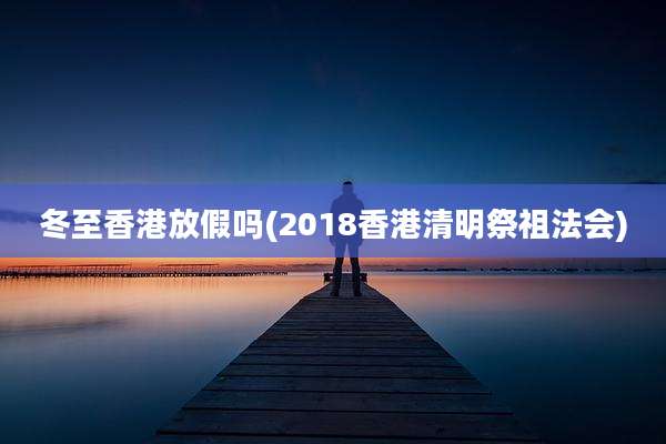 冬至香港放假吗(2018香港清明祭祖法会)