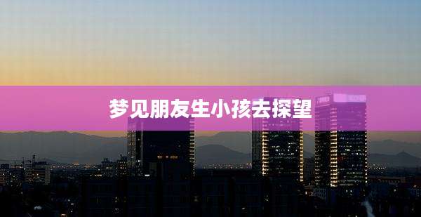 梦见朋友生小孩去探望