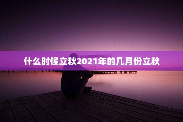 什么时候立秋2021年的几月份立秋