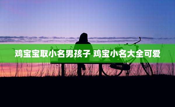 鸡宝宝取小名男孩子 鸡宝小名大全可爱