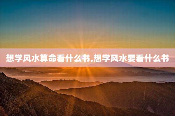 想学风水算命看什么书,想学风水要看什么书