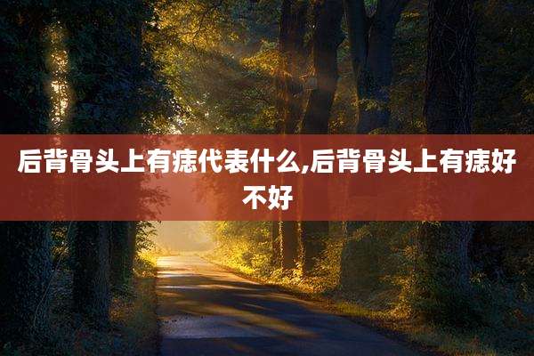 后背骨头上有痣代表什么,后背骨头上有痣好不好