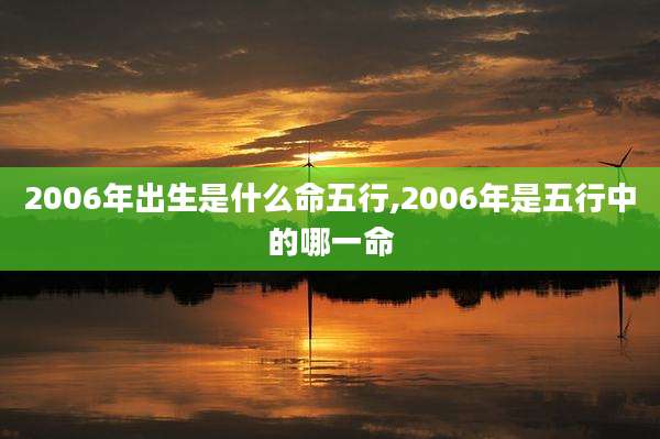 2006年出生是什么命五行,2006年是五行中的哪一命
