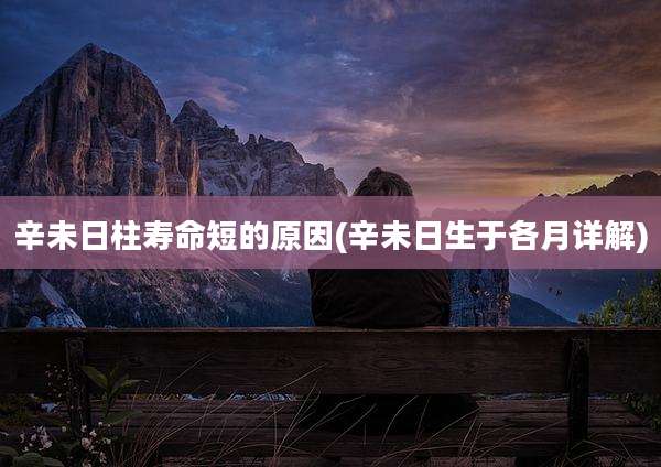 辛未日柱寿命短的原因(辛未日生于各月详解)