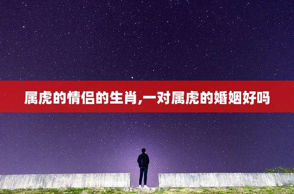 属虎的情侣的生肖,一对属虎的婚姻好吗