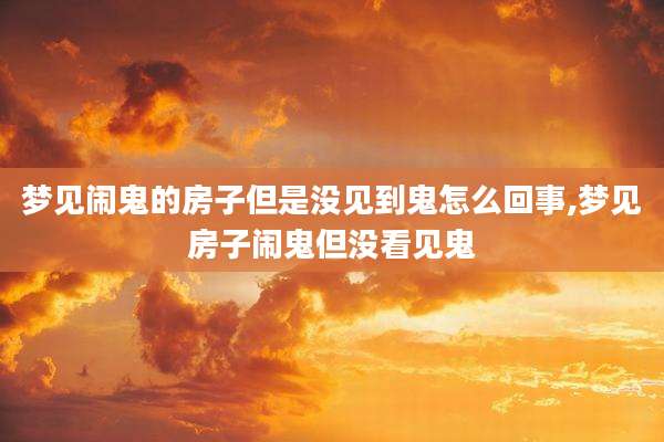 梦见闹鬼的房子但是没见到鬼怎么回事,梦见房子闹鬼但没看见鬼