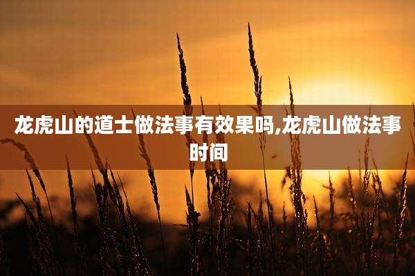 龙虎山的道士做法事有效果吗,龙虎山做法事时间