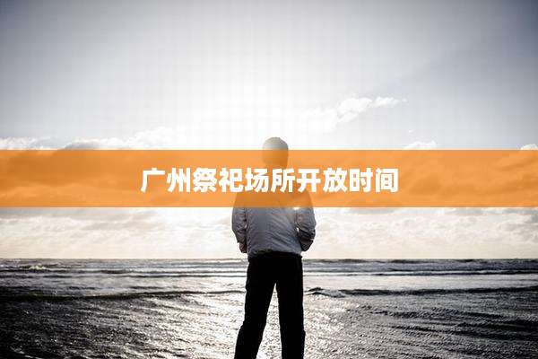 广州祭祀场所开放时间