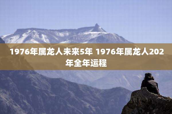 1976年属龙人未来5年 1976年属龙人202年全年运程