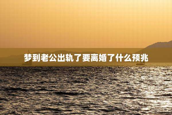 梦到老公出轨了要离婚了什么预兆