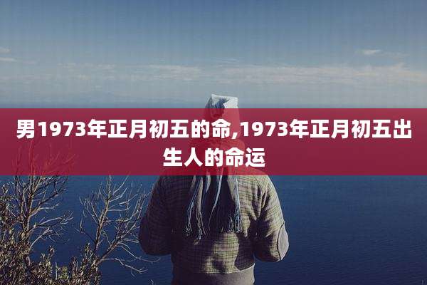 男1973年正月初五的命,1973年正月初五出生人的命运