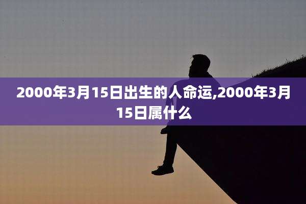 2000年3月15日出生的人命运,2000年3月15日属什么