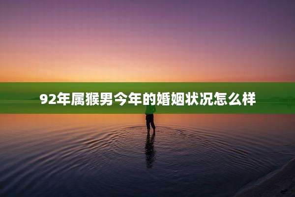 92年属猴男今年的婚姻状况怎么样