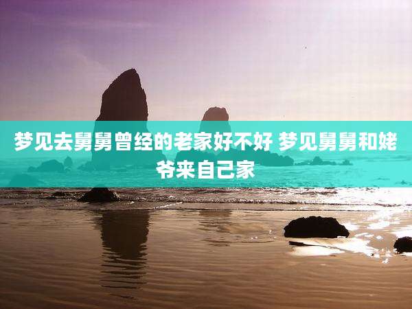 梦见去舅舅曾经的老家好不好 梦见舅舅和姥爷来自己家