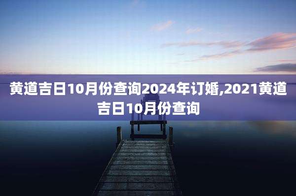 黄道吉日10月份查询2024年订婚,2021黄道吉日10月份查询