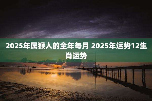 2025年属猴人的全年每月 2025年运势12生肖运势