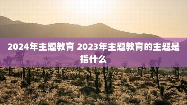 2024年主题教育 2023年主题教育的主题是指什么