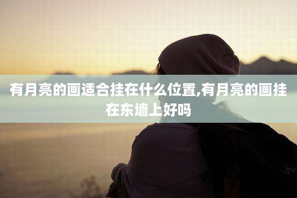 有月亮的画适合挂在什么位置,有月亮的画挂在东墙上好吗