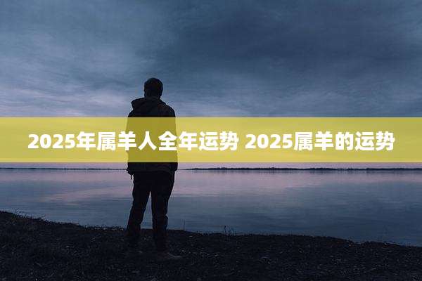 2025年属羊人全年运势 2025属羊的运势