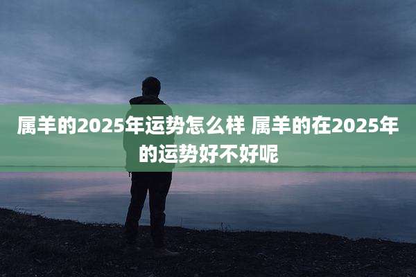 属羊的2025年运势怎么样 属羊的在2025年的运势好不好呢