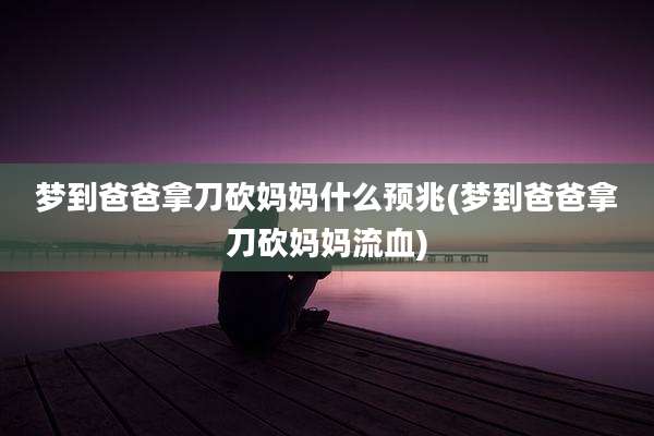 梦到爸爸拿刀砍妈妈什么预兆(梦到爸爸拿刀砍妈妈流血)