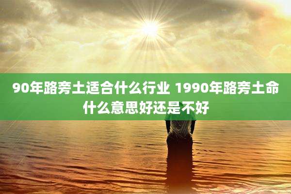 90年路旁土适合什么行业 1990年路旁土命什么意思好还是不好