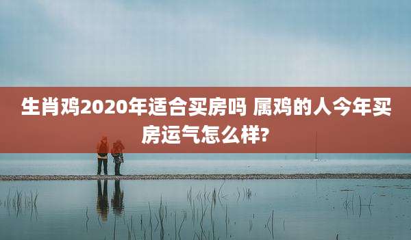 生肖鸡2020年适合买房吗 属鸡的人今年买房运气怎么样?