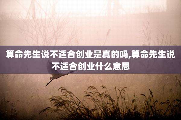 算命先生说不适合创业是真的吗,算命先生说不适合创业什么意思
