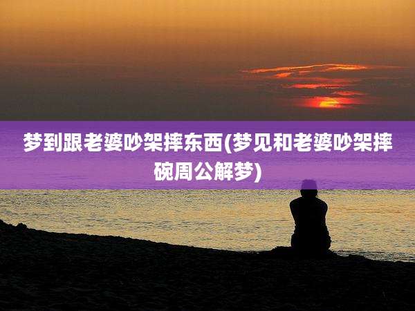 梦到跟老婆吵架摔东西(梦见和老婆吵架摔碗周公解梦)