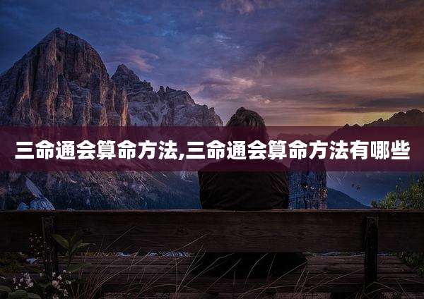 三命通会算命方法,三命通会算命方法有哪些
