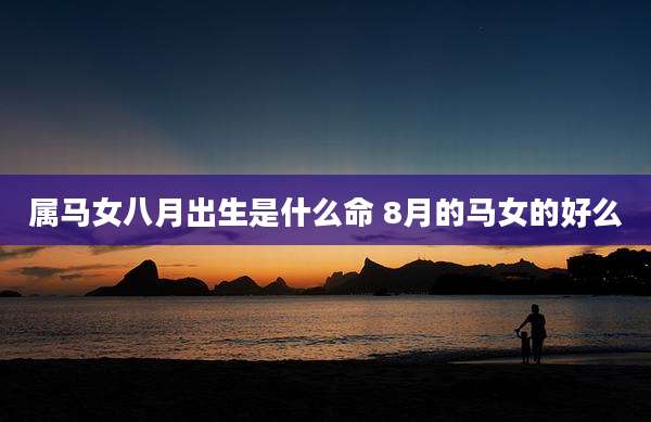 属马女八月出生是什么命 8月的马女的好么